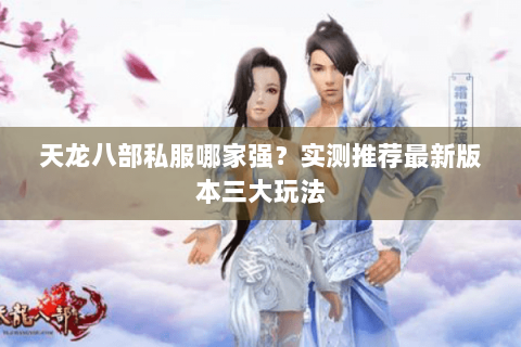 天龙八部私服哪家强？实测推荐最新版本三大玩法