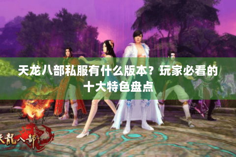 天龙八部私服有什么版本？玩家必看的十大特色盘点