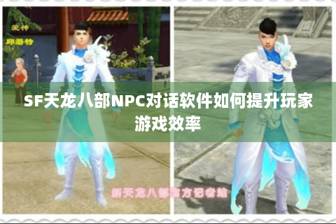SF天龙八部NPC对话软件如何提升玩家游戏效率