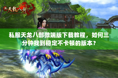 私服天龙八部微端版下载教程，如何三分钟找到稳定不卡顿的版本？