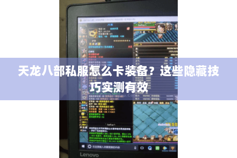天龙八部私服怎么卡装备？这些隐藏技巧实测有效