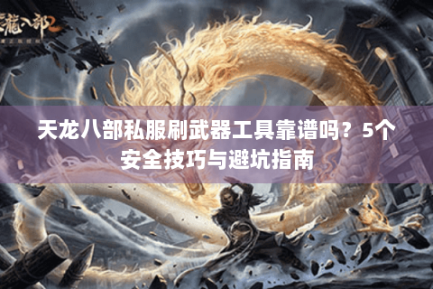天龙八部私服刷武器工具靠谱吗？5个安全技巧与避坑指南