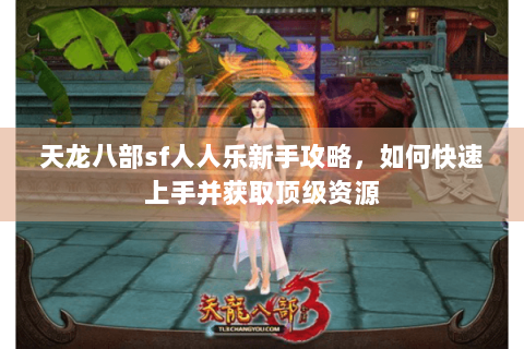 天龙八部sf人人乐新手攻略，如何快速上手并获取顶级资源