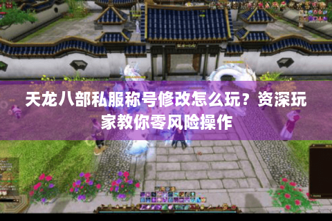 天龙八部私服称号修改怎么玩？资深玩家教你零风险操作