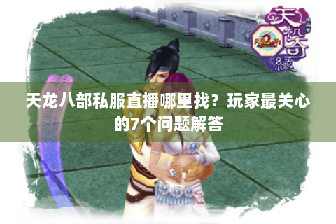 天龙八部私服直播哪里找？玩家最关心的7个问题解答