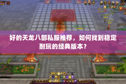 好的天龙八部私服推荐,如何找到稳定耐玩的经典版本? 好的天龙八部私服推荐,如何找到稳定耐玩的经典版本?