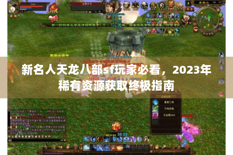 新名人天龙八部sf玩家必看，2023年稀有资源获取终极指南