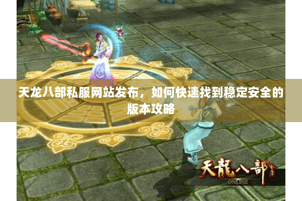 天龙八部私服网站发布，如何快速找到稳定安全的版本攻略