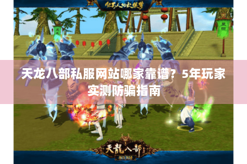 天龙八部私服网站哪家靠谱？5年玩家实测防骗指南