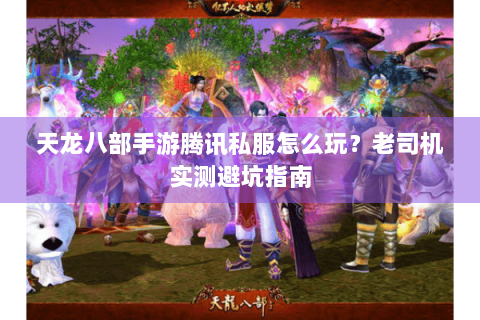 天龙八部手游腾讯私服怎么玩？老司机实测避坑指南