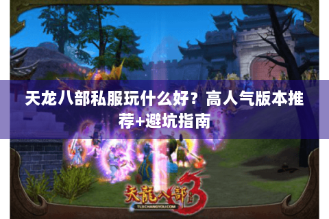 天龙八部私服玩什么好？高人气版本推荐+避坑指南