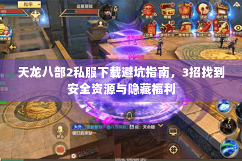 天龙八部2私服下载避坑指南，3招找到安全资源与隐藏福利