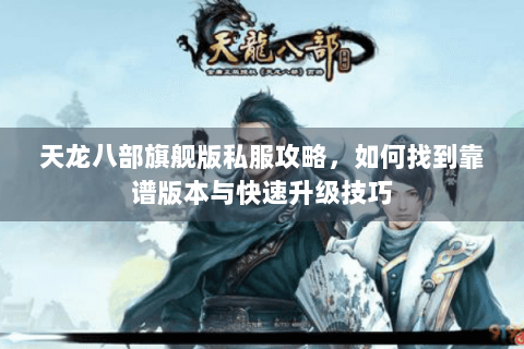 天龙八部旗舰版私服攻略，如何找到靠谱版本与快速升级技巧
