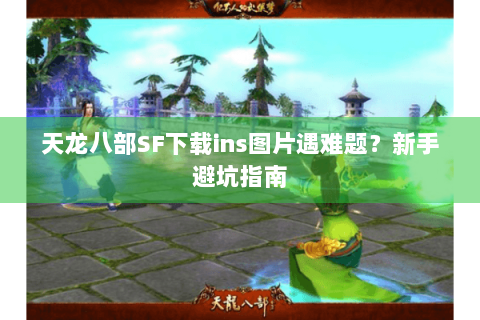 天龙八部SF下载ins图片遇难题?新手避坑指南 天龙八部SF下载ins图片遇难题?新手避坑指南