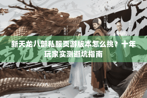 新天龙八部私服页游版本怎么挑？十年玩家实测避坑指南