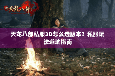 天龙八部私服3D怎么选版本？私服玩法避坑指南