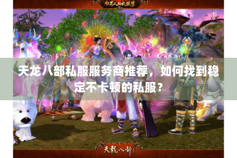 天龙八部私服服务商推荐，如何找到稳定不卡顿的私服？