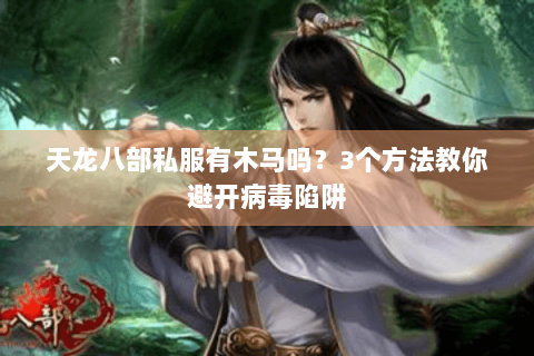 天龙八部私服有木马吗？3个方法教你避开病毒陷阱