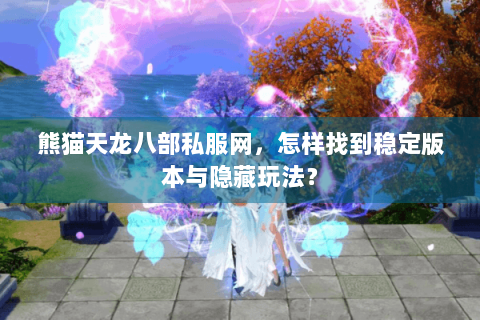 熊猫天龙八部私服网，怎样找到稳定版本与隐藏玩法？