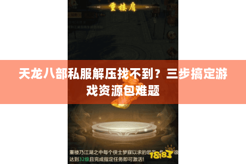 天龙八部私服解压找不到？三步搞定游戏资源包难题