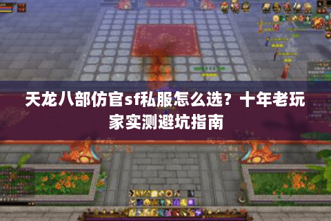 天龙八部仿官sf私服怎么选？十年老玩家实测避坑指南