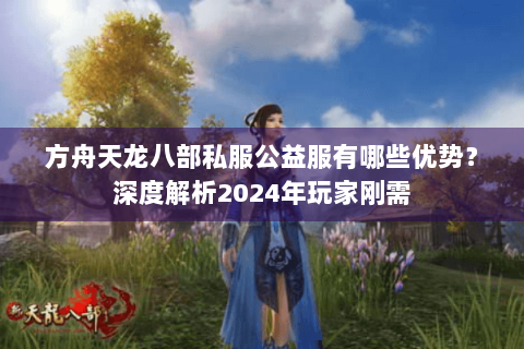 方舟天龙八部私服公益服有哪些优势？深度解析2024年玩家刚需