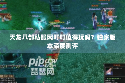 天龙八部私服网叮叮值得玩吗？独家版本深度测评