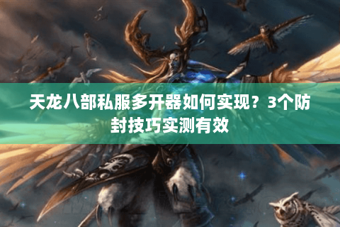 天龙八部私服多开器如何实现？3个防封技巧实测有效