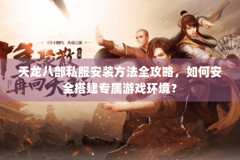 天龙八部私服安装方法全攻略，如何安全搭建专属游戏环境？