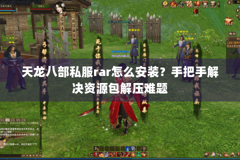 天龙八部私服rar怎么安装？手把手解决资源包解压难题