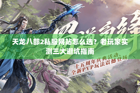 天龙八部2私服网站怎么选？老玩家实测三大避坑指南