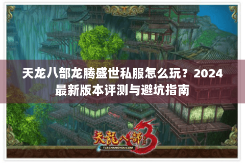 天龙八部龙腾盛世私服怎么玩？2024最新版本评测与避坑指南