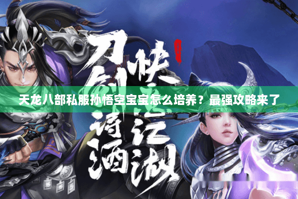 天龙八部私服孙悟空宝宝怎么培养？最强攻略来了