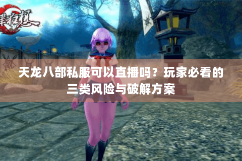 天龙八部私服可以直播吗？玩家必看的三类风险与破解方案