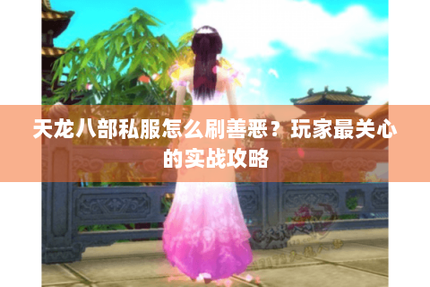 天龙八部私服怎么刷善恶？玩家最关心的实战攻略