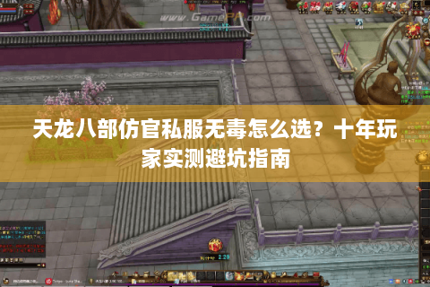 天龙八部仿官私服无毒怎么选？十年玩家实测避坑指南