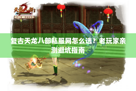 复古天龙八部私服网怎么选？老玩家亲测避坑指南