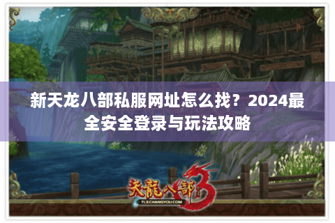 新天龙八部私服网址怎么找？2024最全安全登录与玩法攻略