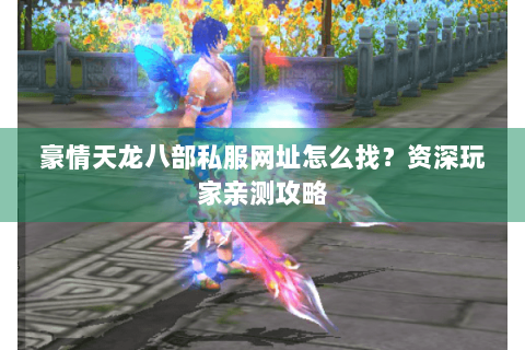 豪情天龙八部私服网址怎么找？资深玩家亲测攻略