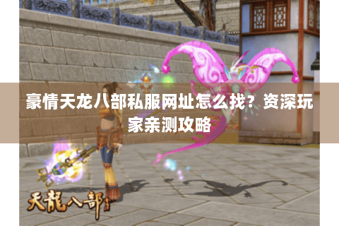 豪情天龙八部私服网址怎么找？资深玩家亲测攻略