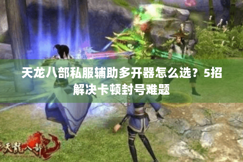 天龙八部私服辅助多开器怎么选？5招解决卡顿封号难题