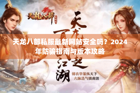 天龙八部私服最新网站安全吗？2024年防骗指南与版本攻略