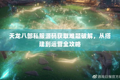 天龙八部私服源码获取难题破解，从搭建到运营全攻略