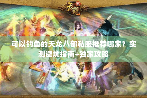 可以钓鱼的天龙八部私服推荐哪家？实测避坑指南+独家攻略