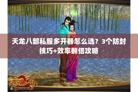 天龙八部私服多开器怎么选？3个防封技巧+效率翻倍攻略