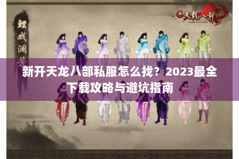 新开天龙八部私服怎么找？2023最全下载攻略与避坑指南