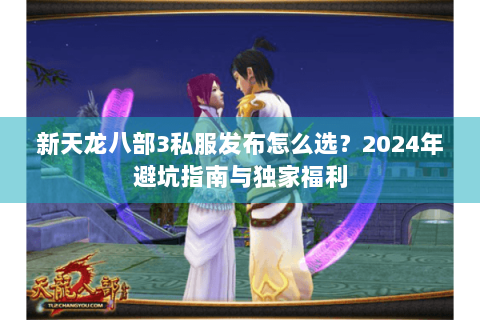 新天龙八部3私服发布怎么选？2024年避坑指南与独家福利