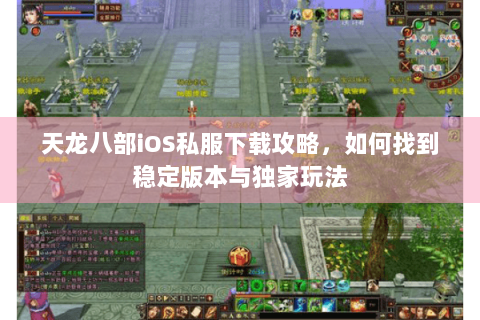 天龙八部iOS私服下载攻略，如何找到稳定版本与独家玩法