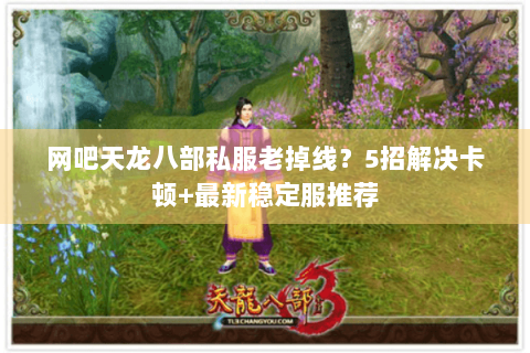 网吧天龙八部私服老掉线？5招解决卡顿+最新稳定服推荐