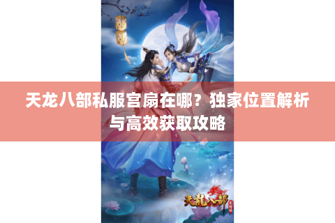 天龙八部私服宫扇在哪？独家位置解析与高效获取攻略